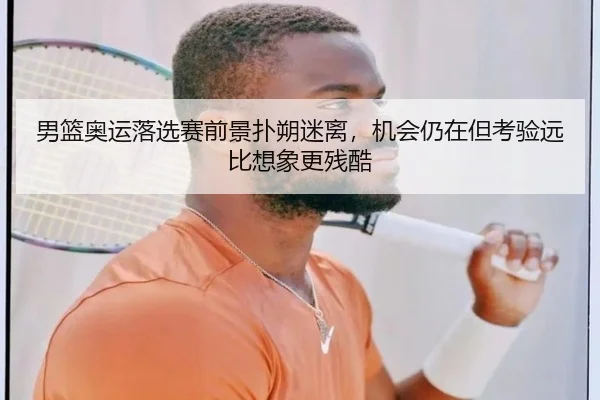 男篮奥运落选赛前景扑朔迷离，机会仍在但考验远比想象更残酷